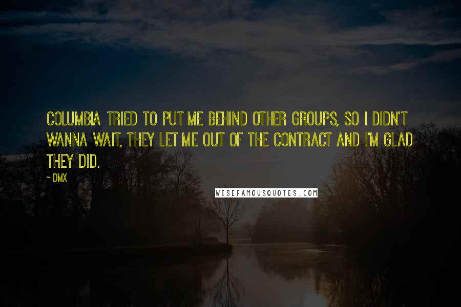 DMX Quotes: Columbia tried to put me behind other groups, so I didn't wanna wait, they let me out of the contract and I'm glad they did.