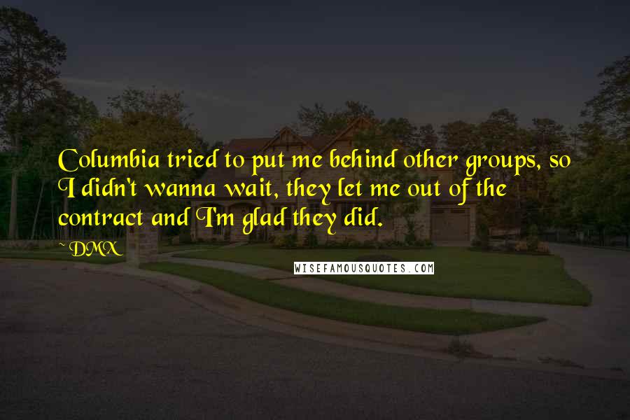 DMX Quotes: Columbia tried to put me behind other groups, so I didn't wanna wait, they let me out of the contract and I'm glad they did.