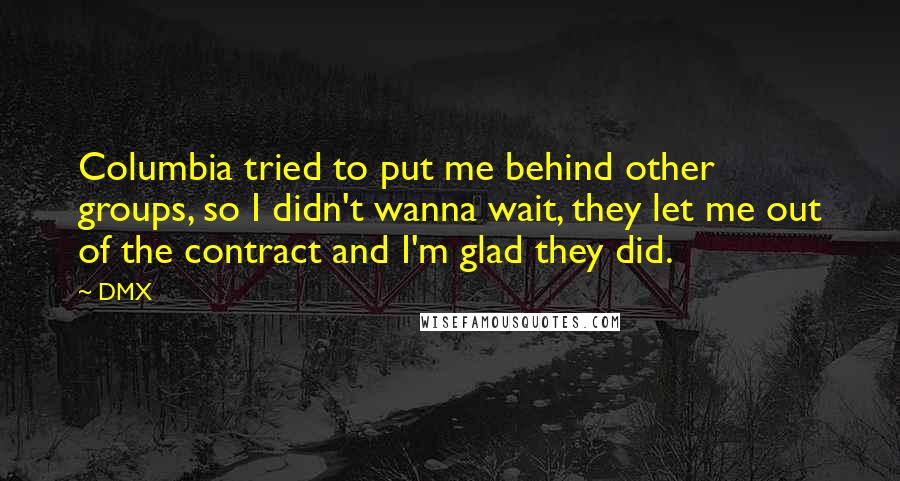 DMX Quotes: Columbia tried to put me behind other groups, so I didn't wanna wait, they let me out of the contract and I'm glad they did.