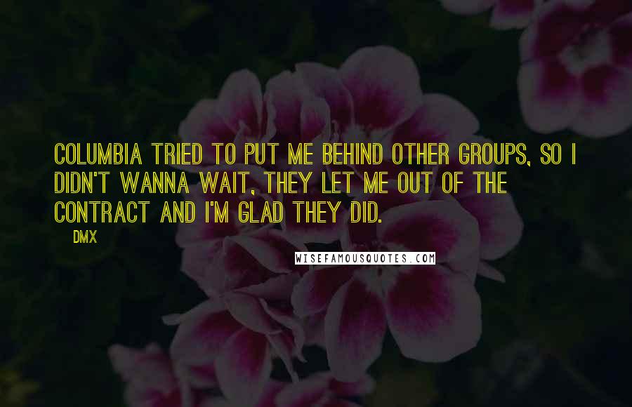 DMX Quotes: Columbia tried to put me behind other groups, so I didn't wanna wait, they let me out of the contract and I'm glad they did.