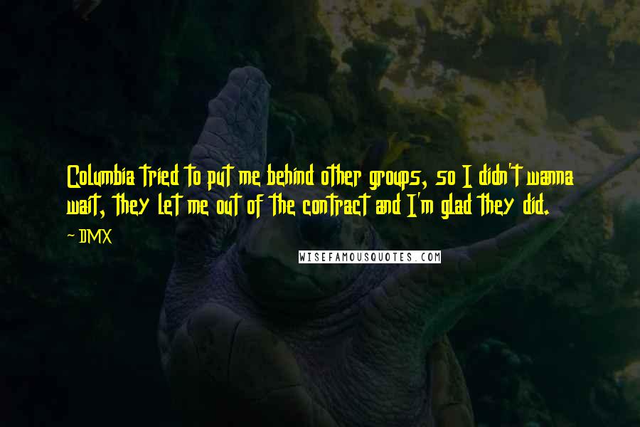 DMX Quotes: Columbia tried to put me behind other groups, so I didn't wanna wait, they let me out of the contract and I'm glad they did.