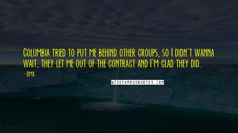 DMX Quotes: Columbia tried to put me behind other groups, so I didn't wanna wait, they let me out of the contract and I'm glad they did.