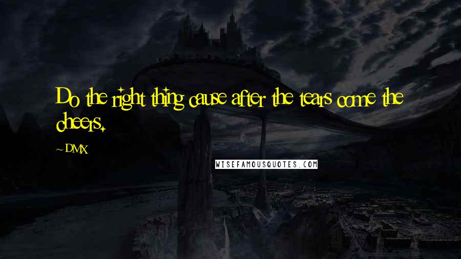 DMX Quotes: Do the right thing cause after the tears come the cheers.