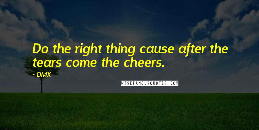 DMX Quotes: Do the right thing cause after the tears come the cheers.