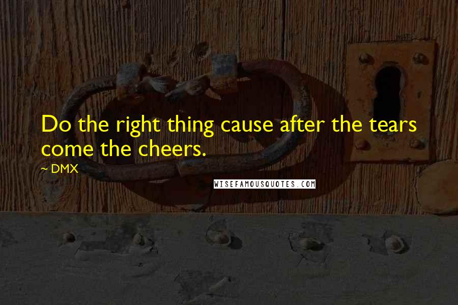 DMX Quotes: Do the right thing cause after the tears come the cheers.