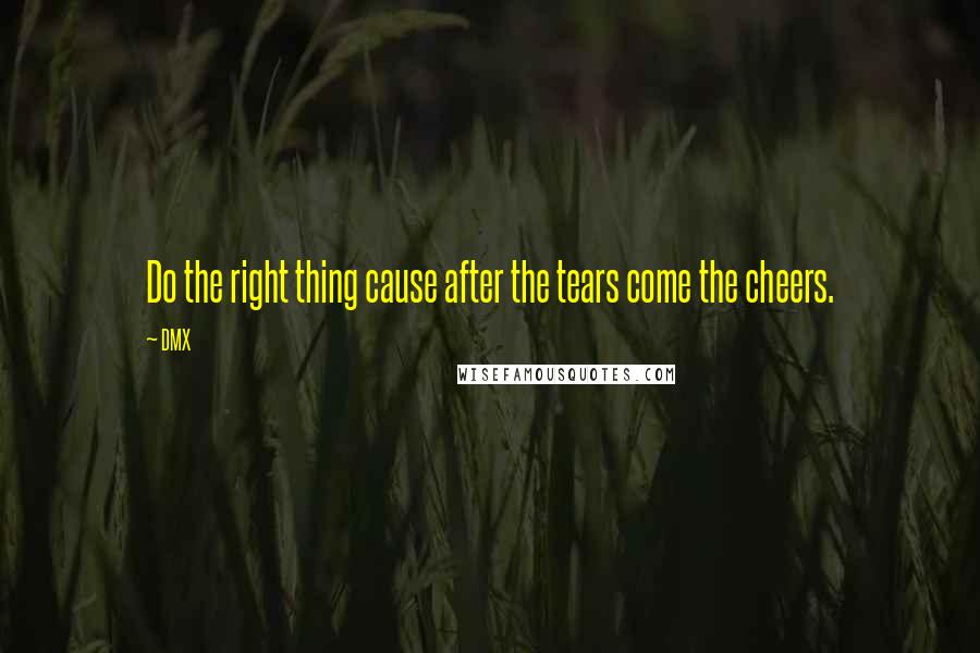 DMX Quotes: Do the right thing cause after the tears come the cheers.