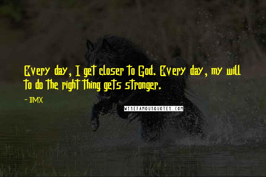 DMX Quotes: Every day, I get closer to God. Every day, my will to do the right thing gets stronger.