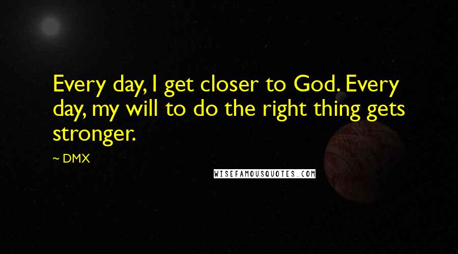 DMX Quotes: Every day, I get closer to God. Every day, my will to do the right thing gets stronger.