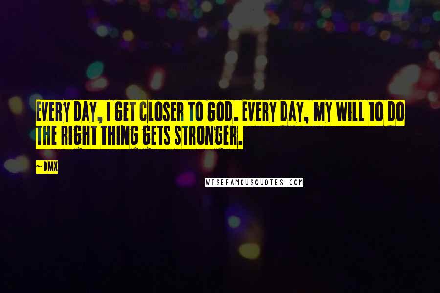 DMX Quotes: Every day, I get closer to God. Every day, my will to do the right thing gets stronger.