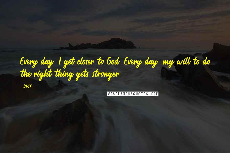 DMX Quotes: Every day, I get closer to God. Every day, my will to do the right thing gets stronger.