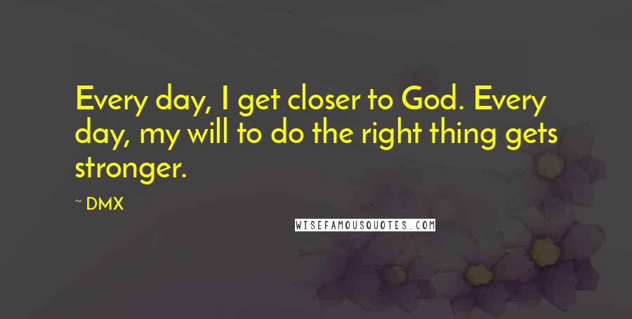 DMX Quotes: Every day, I get closer to God. Every day, my will to do the right thing gets stronger.