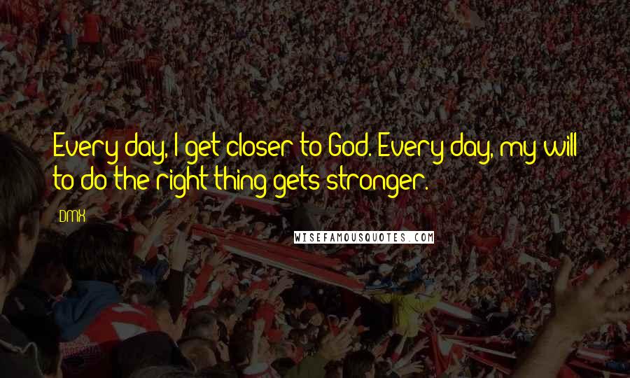 DMX Quotes: Every day, I get closer to God. Every day, my will to do the right thing gets stronger.