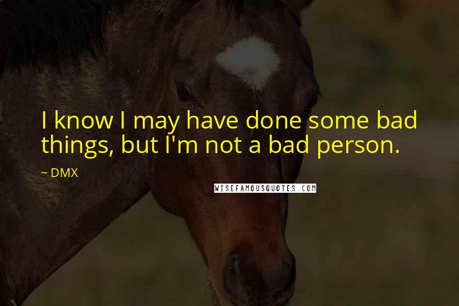 DMX Quotes: I know I may have done some bad things, but I'm not a bad person.