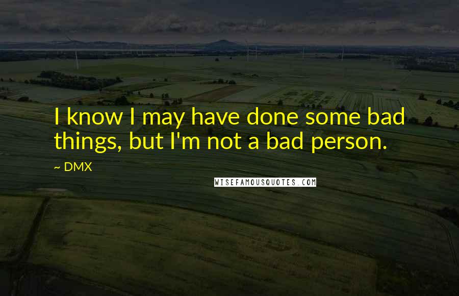 DMX Quotes: I know I may have done some bad things, but I'm not a bad person.