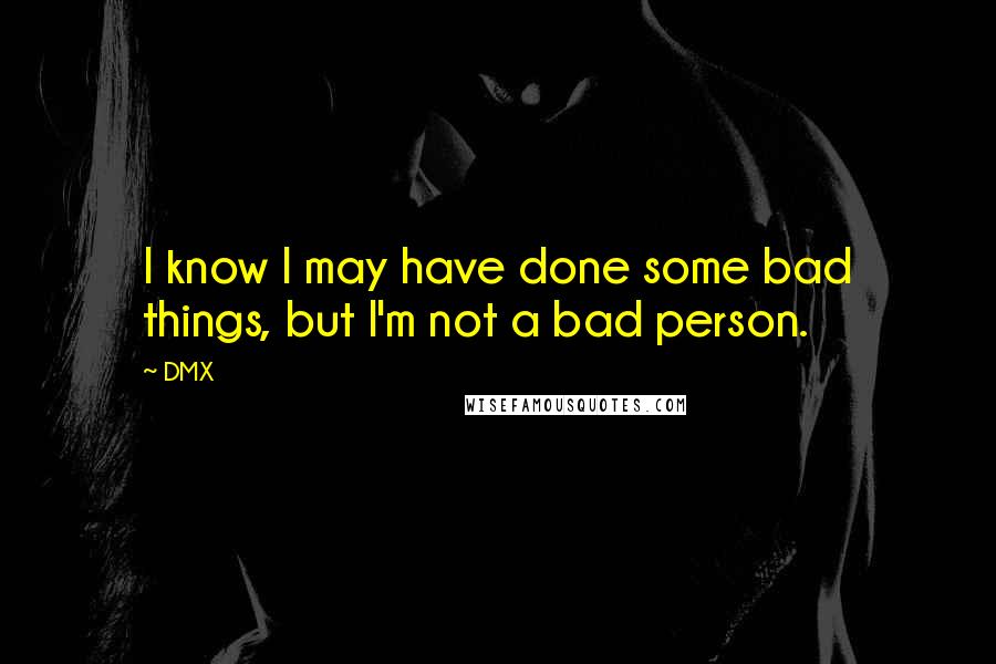 DMX Quotes: I know I may have done some bad things, but I'm not a bad person.