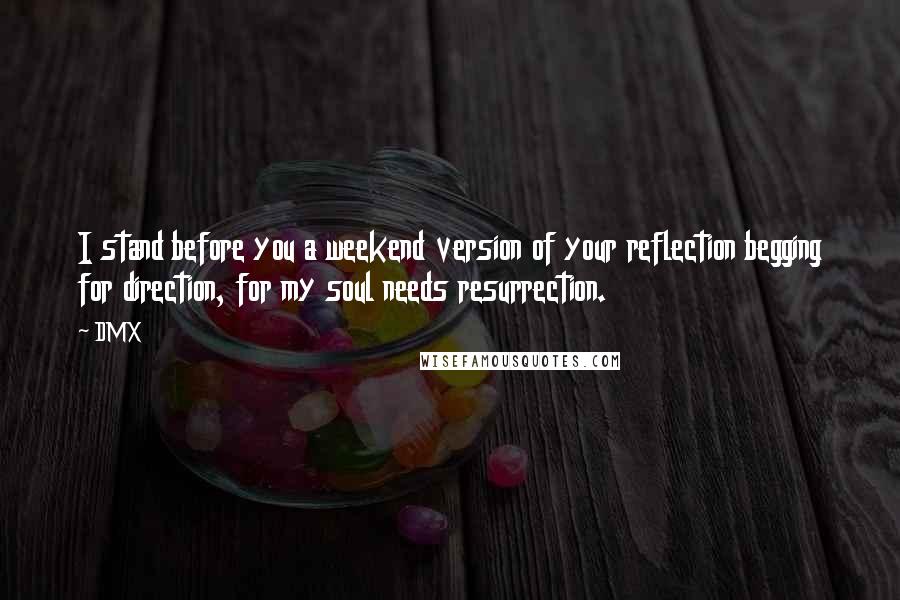 DMX Quotes: I stand before you a weekend version of your reflection begging for direction, for my soul needs resurrection.