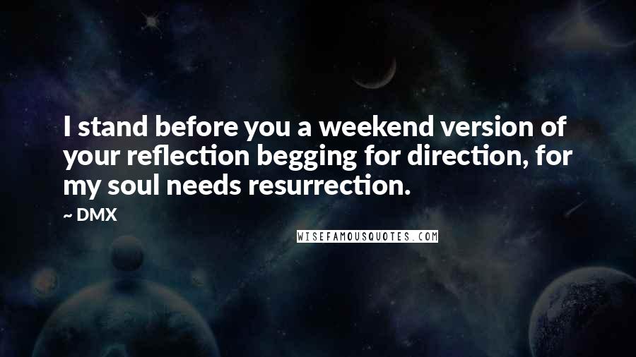 DMX Quotes: I stand before you a weekend version of your reflection begging for direction, for my soul needs resurrection.