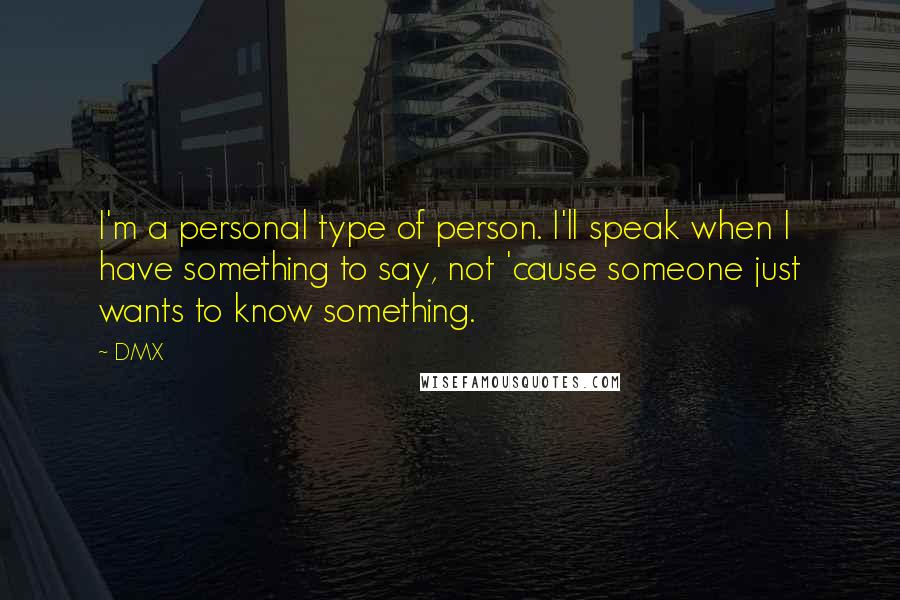 DMX Quotes: I'm a personal type of person. I'll speak when I have something to say, not 'cause someone just wants to know something.