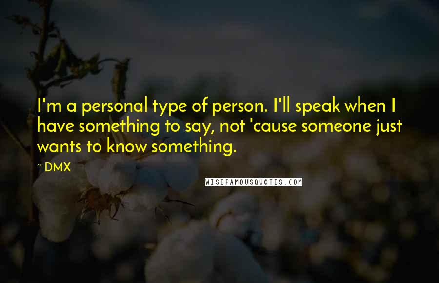 DMX Quotes: I'm a personal type of person. I'll speak when I have something to say, not 'cause someone just wants to know something.