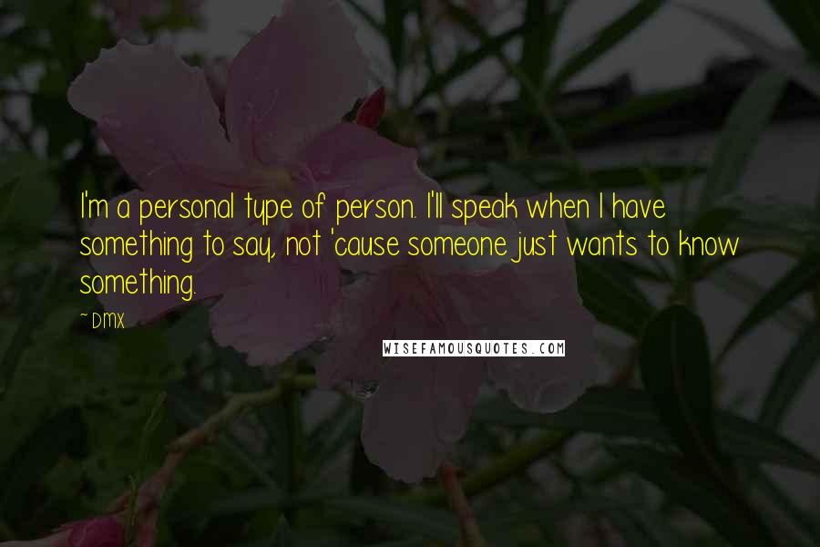 DMX Quotes: I'm a personal type of person. I'll speak when I have something to say, not 'cause someone just wants to know something.