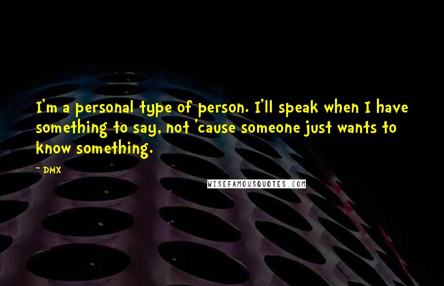 DMX Quotes: I'm a personal type of person. I'll speak when I have something to say, not 'cause someone just wants to know something.