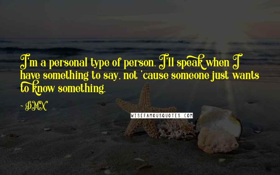 DMX Quotes: I'm a personal type of person. I'll speak when I have something to say, not 'cause someone just wants to know something.