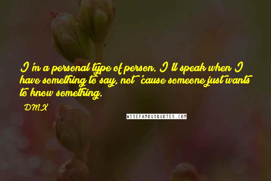 DMX Quotes: I'm a personal type of person. I'll speak when I have something to say, not 'cause someone just wants to know something.