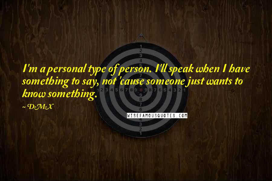 DMX Quotes: I'm a personal type of person. I'll speak when I have something to say, not 'cause someone just wants to know something.