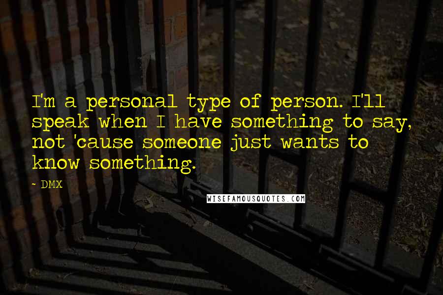 DMX Quotes: I'm a personal type of person. I'll speak when I have something to say, not 'cause someone just wants to know something.