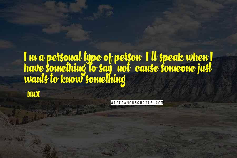 DMX Quotes: I'm a personal type of person. I'll speak when I have something to say, not 'cause someone just wants to know something.