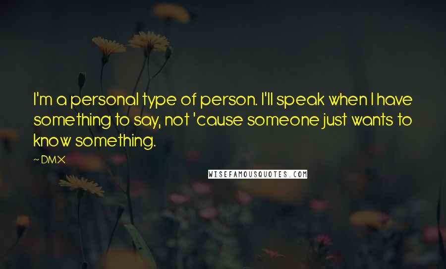 DMX Quotes: I'm a personal type of person. I'll speak when I have something to say, not 'cause someone just wants to know something.