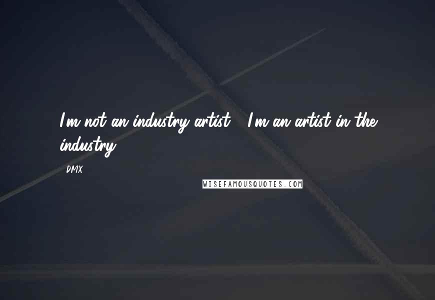 DMX Quotes: I'm not an industry artist - I'm an artist in the industry.