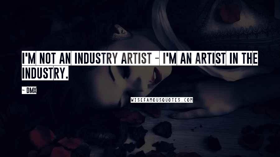 DMX Quotes: I'm not an industry artist - I'm an artist in the industry.