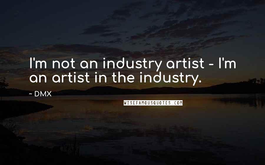 DMX Quotes: I'm not an industry artist - I'm an artist in the industry.