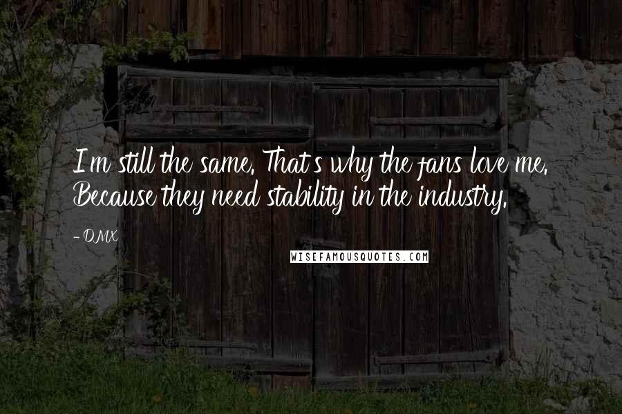 DMX Quotes: I'm still the same. That's why the fans love me. Because they need stability in the industry.