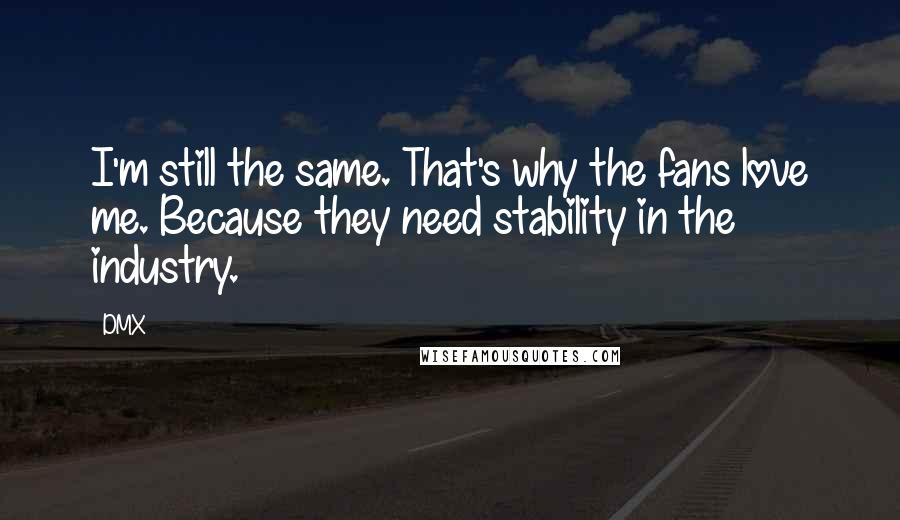 DMX Quotes: I'm still the same. That's why the fans love me. Because they need stability in the industry.