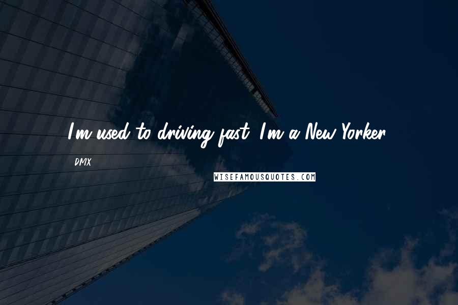 DMX Quotes: I'm used to driving fast; I'm a New Yorker.