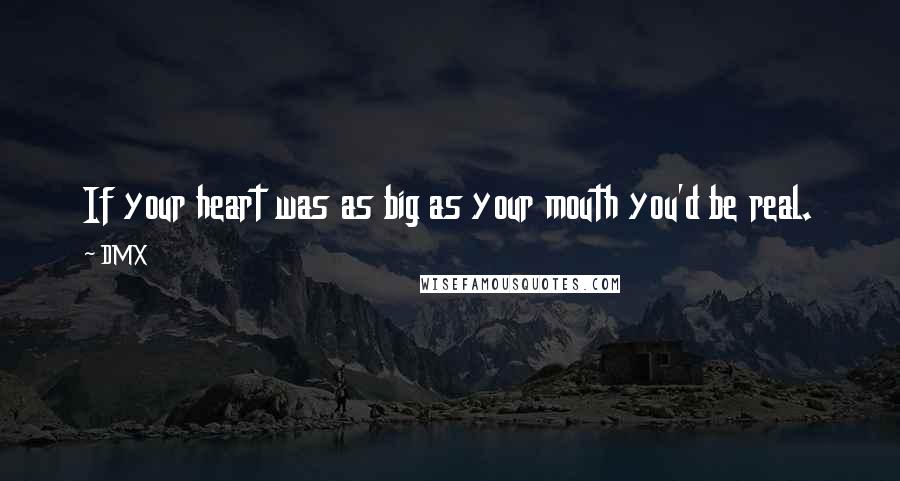 DMX Quotes: If your heart was as big as your mouth you'd be real.