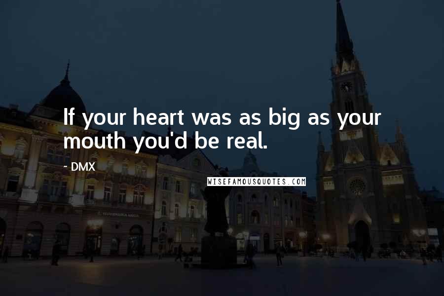 DMX Quotes: If your heart was as big as your mouth you'd be real.