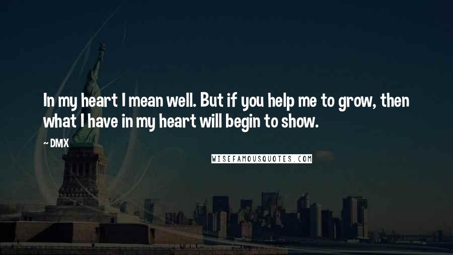 DMX Quotes: In my heart I mean well. But if you help me to grow, then what I have in my heart will begin to show.