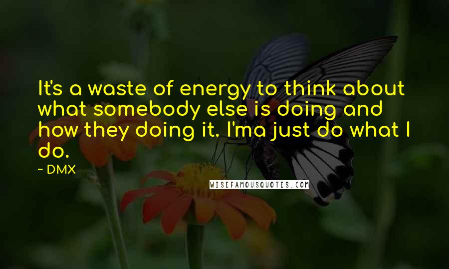 DMX Quotes: It's a waste of energy to think about what somebody else is doing and how they doing it. I'ma just do what I do.