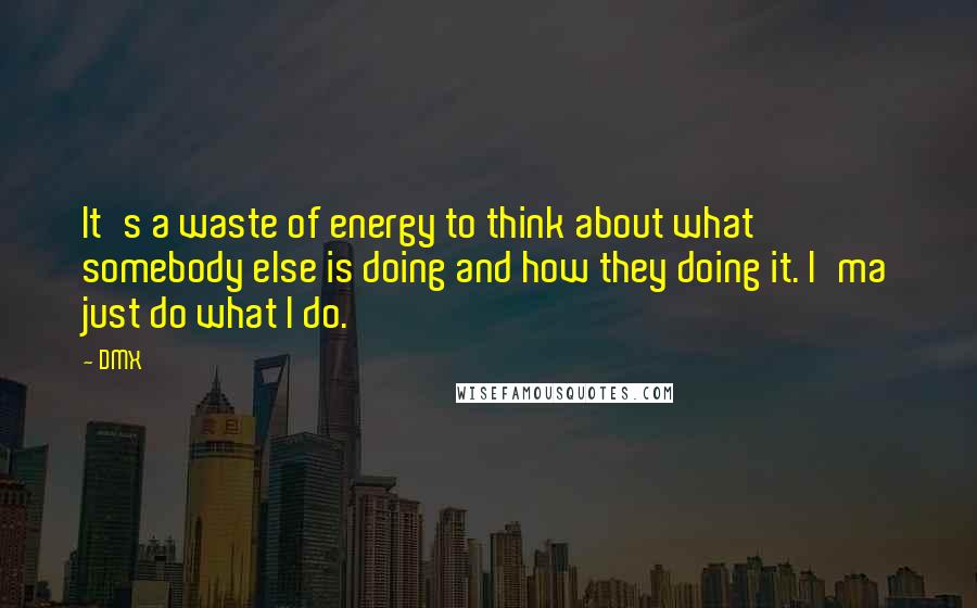 DMX Quotes: It's a waste of energy to think about what somebody else is doing and how they doing it. I'ma just do what I do.