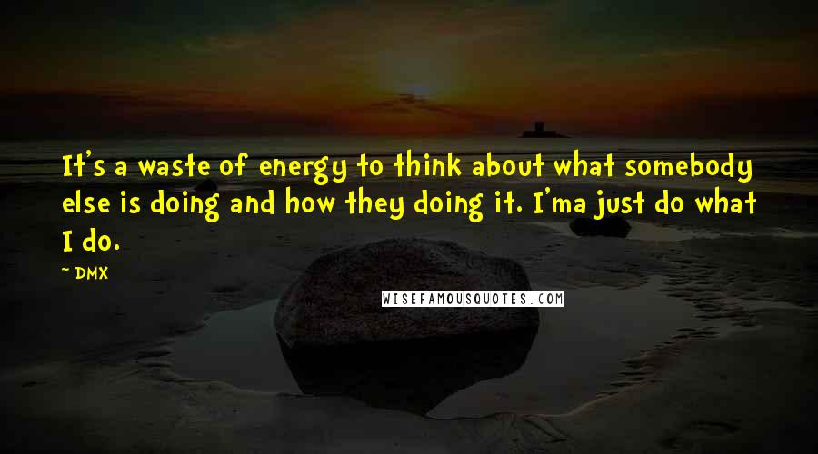 DMX Quotes: It's a waste of energy to think about what somebody else is doing and how they doing it. I'ma just do what I do.