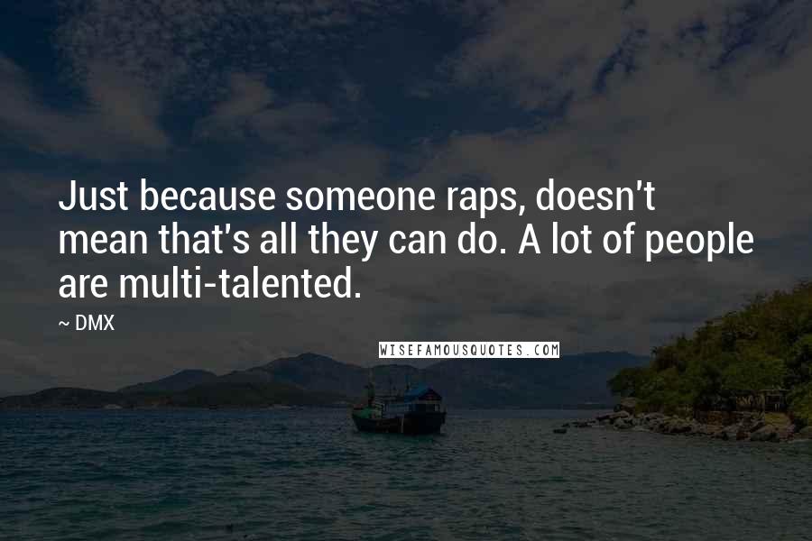 DMX Quotes: Just because someone raps, doesn't mean that's all they can do. A lot of people are multi-talented.