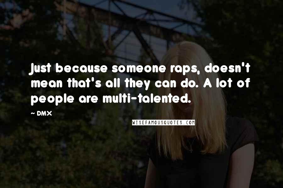 DMX Quotes: Just because someone raps, doesn't mean that's all they can do. A lot of people are multi-talented.