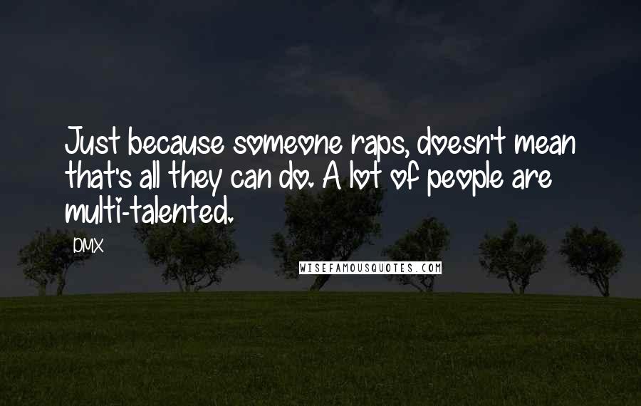 DMX Quotes: Just because someone raps, doesn't mean that's all they can do. A lot of people are multi-talented.