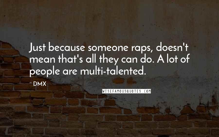 DMX Quotes: Just because someone raps, doesn't mean that's all they can do. A lot of people are multi-talented.