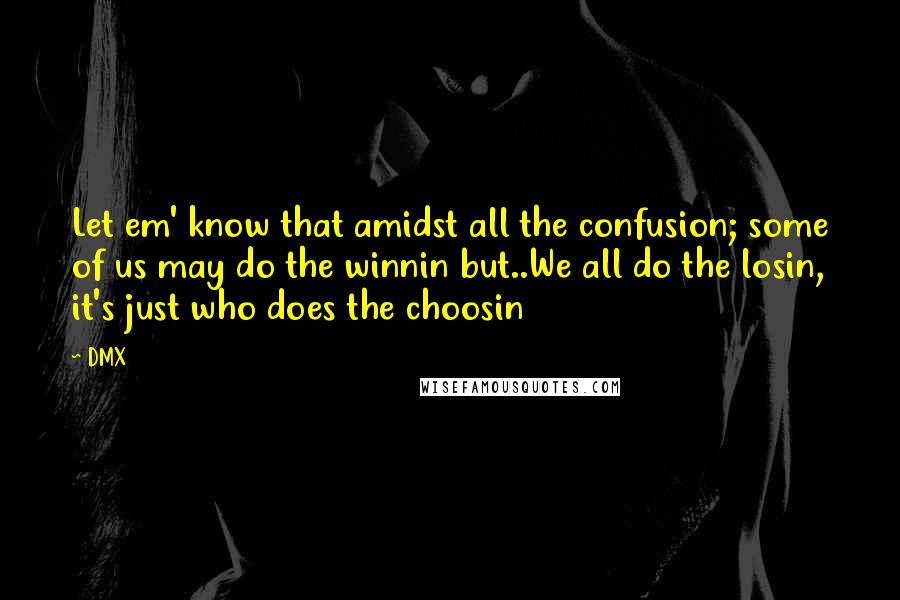 DMX Quotes: Let em' know that amidst all the confusion; some of us may do the winnin but..We all do the losin, it's just who does the choosin