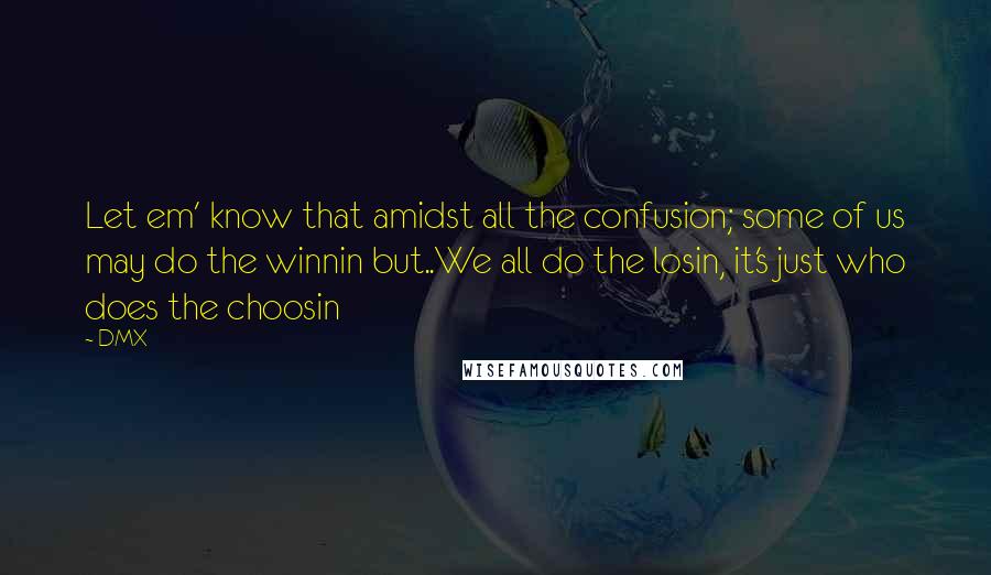 DMX Quotes: Let em' know that amidst all the confusion; some of us may do the winnin but..We all do the losin, it's just who does the choosin