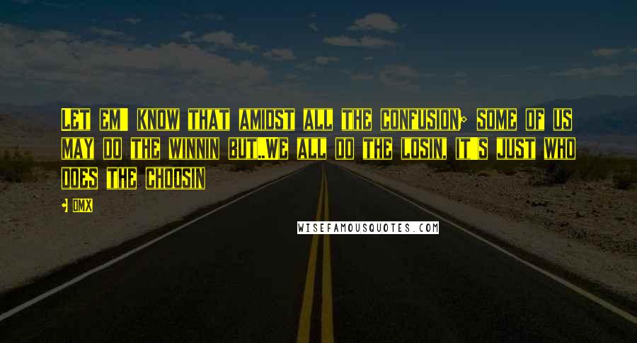 DMX Quotes: Let em' know that amidst all the confusion; some of us may do the winnin but..We all do the losin, it's just who does the choosin